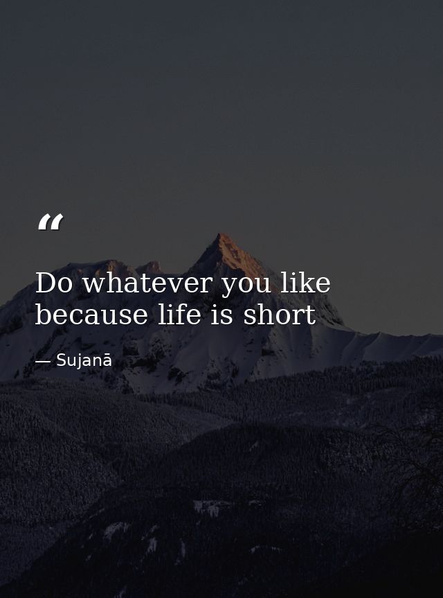 Do whatever you like because life is short — Sujanā