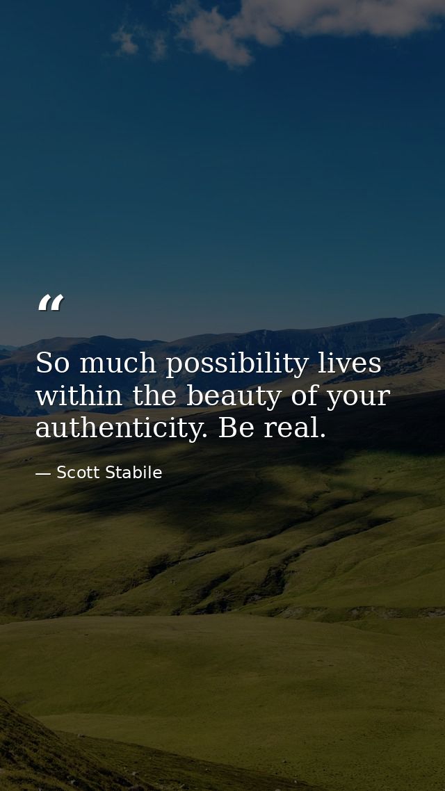 So much possibility lives within the beauty of your authenticity. Be real. — Scott Stabile