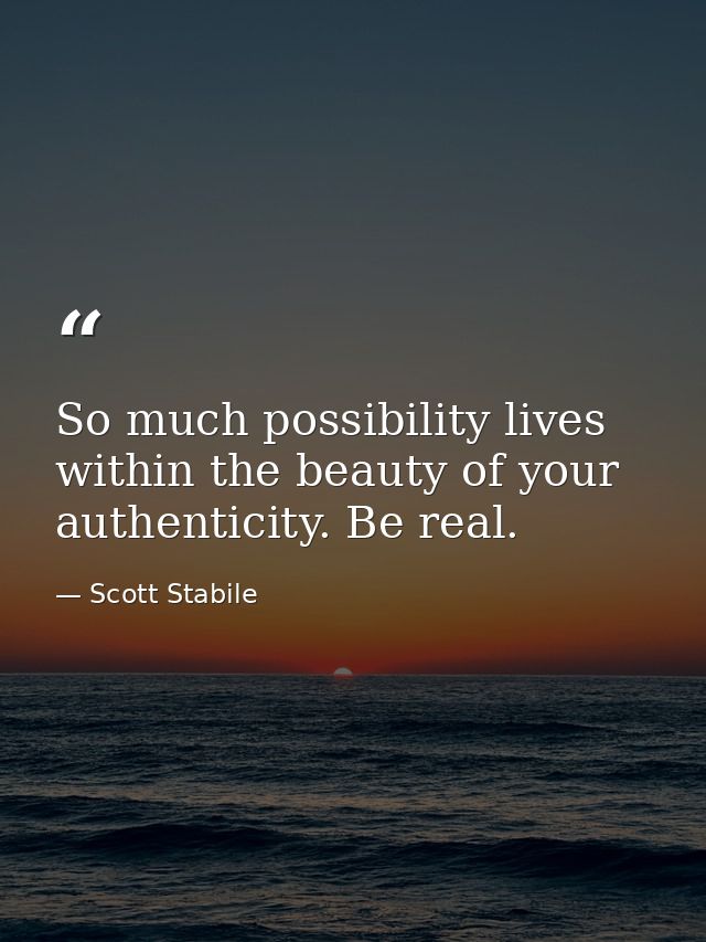 So much possibility lives within the beauty of your authenticity. Be real. — Scott Stabile