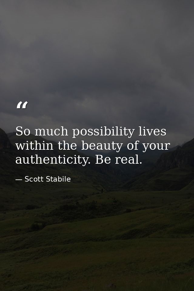 So much possibility lives within the beauty of your authenticity. Be real. — Scott Stabile