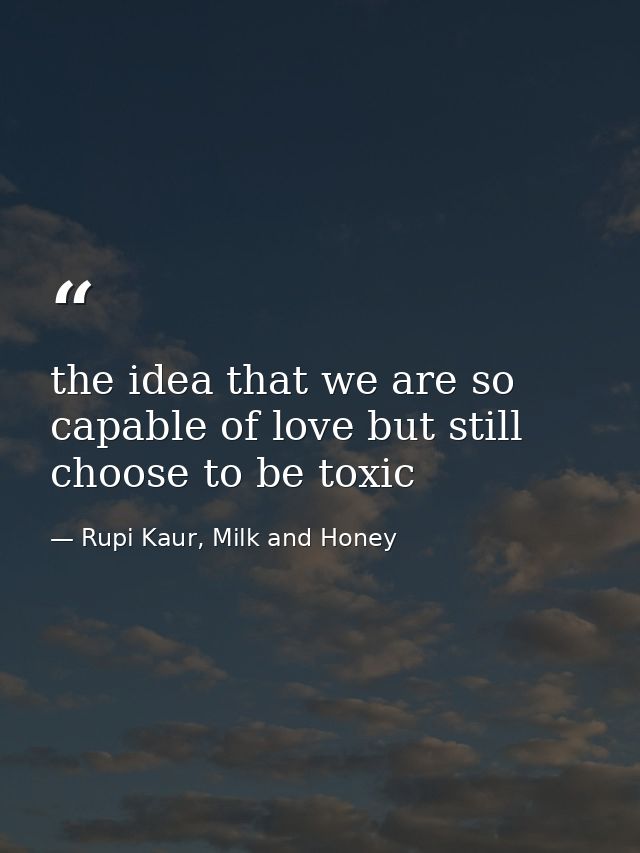 the idea that we are so capable of love but still choose to be toxic — Rupi Kaur, Milk and Honey