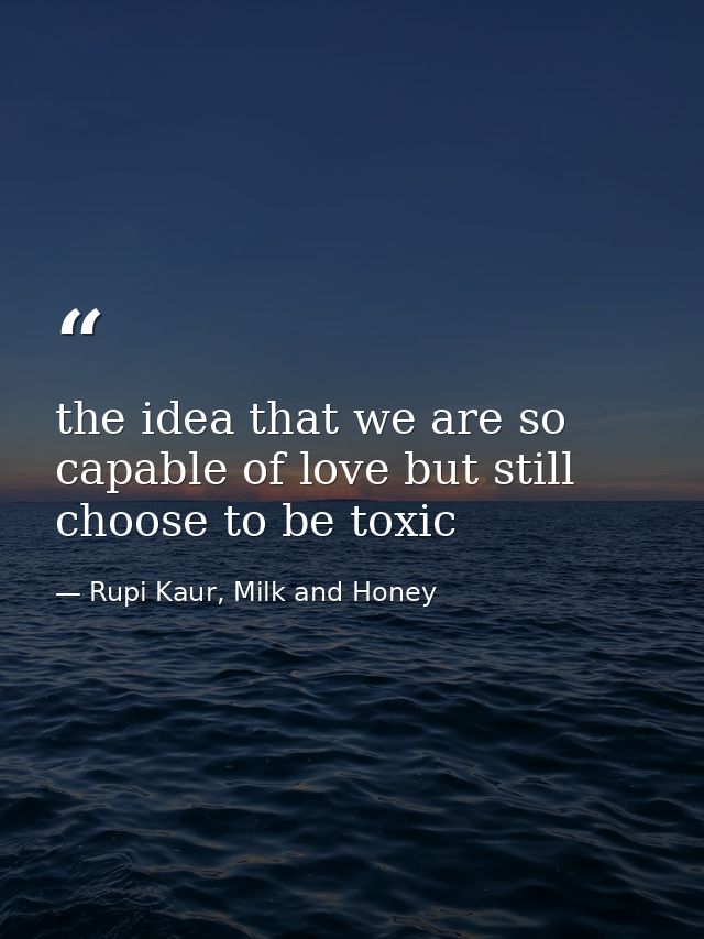 the idea that we are so capable of love but still choose to be toxic — Rupi Kaur, Milk and Honey