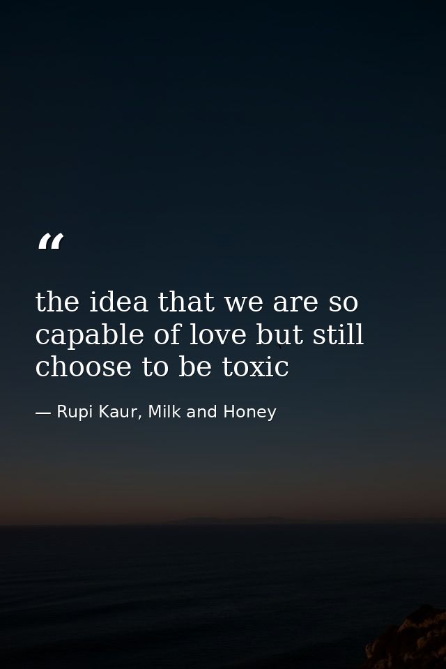 the idea that we are so capable of love but still choose to be toxic — Rupi Kaur, Milk and Honey