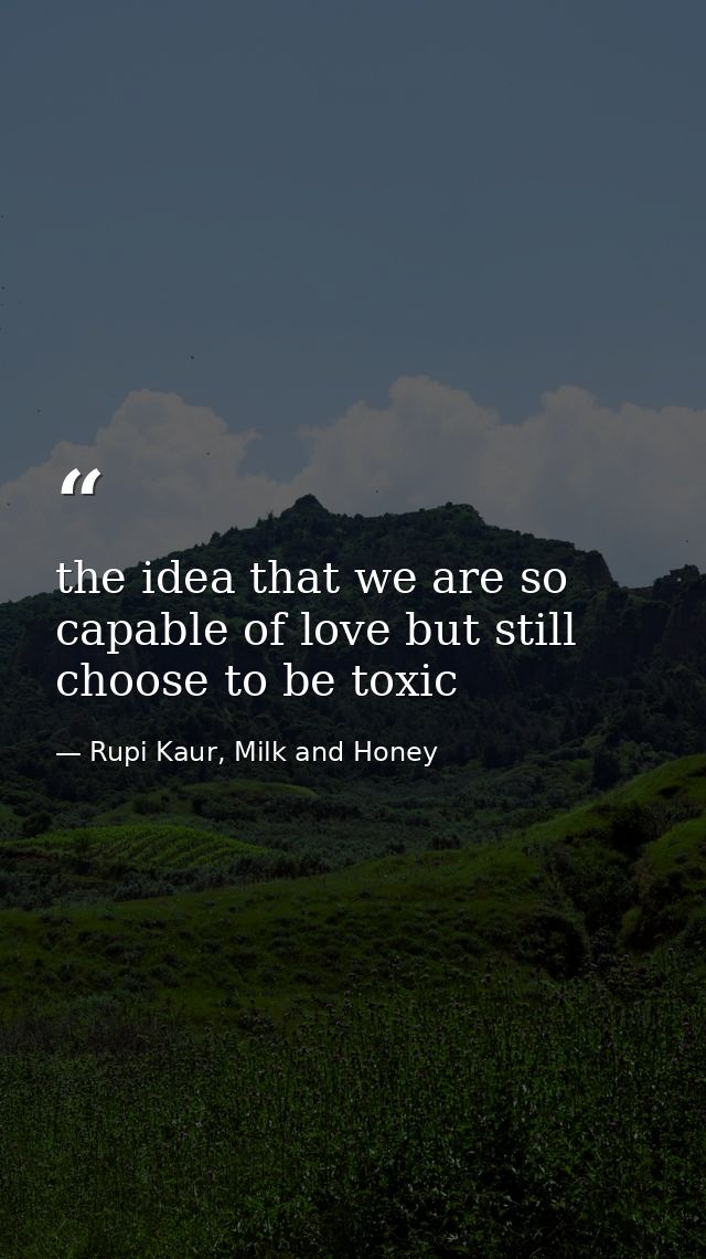 the idea that we are so capable of love but still choose to be toxic — Rupi Kaur, Milk and Honey