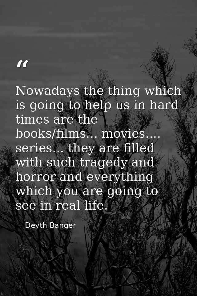 Nowadays the thing which is going to help us in hard times are the books/films... movies.... series... they are filled w — Deyth Banger