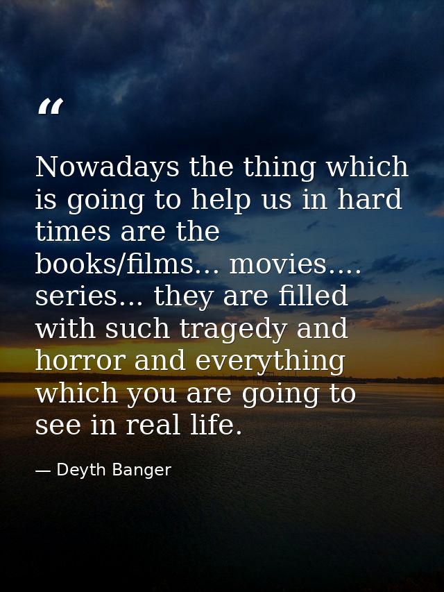 Nowadays the thing which is going to help us in hard times are the books/films... movies.... series... they are filled w — Deyth Banger