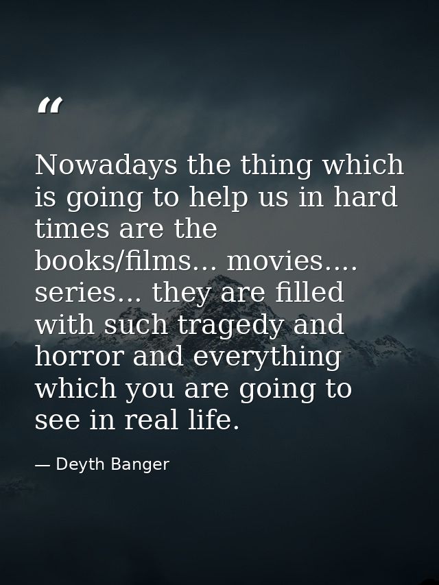 Nowadays the thing which is going to help us in hard times are the books/films... movies.... series... they are filled w — Deyth Banger