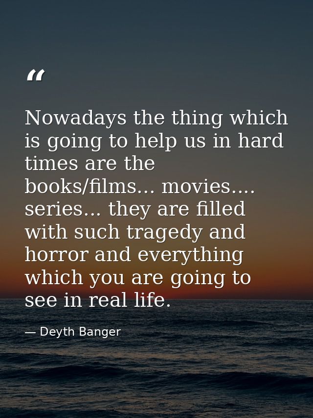 Nowadays the thing which is going to help us in hard times are the books/films... movies.... series... they are filled w — Deyth Banger
