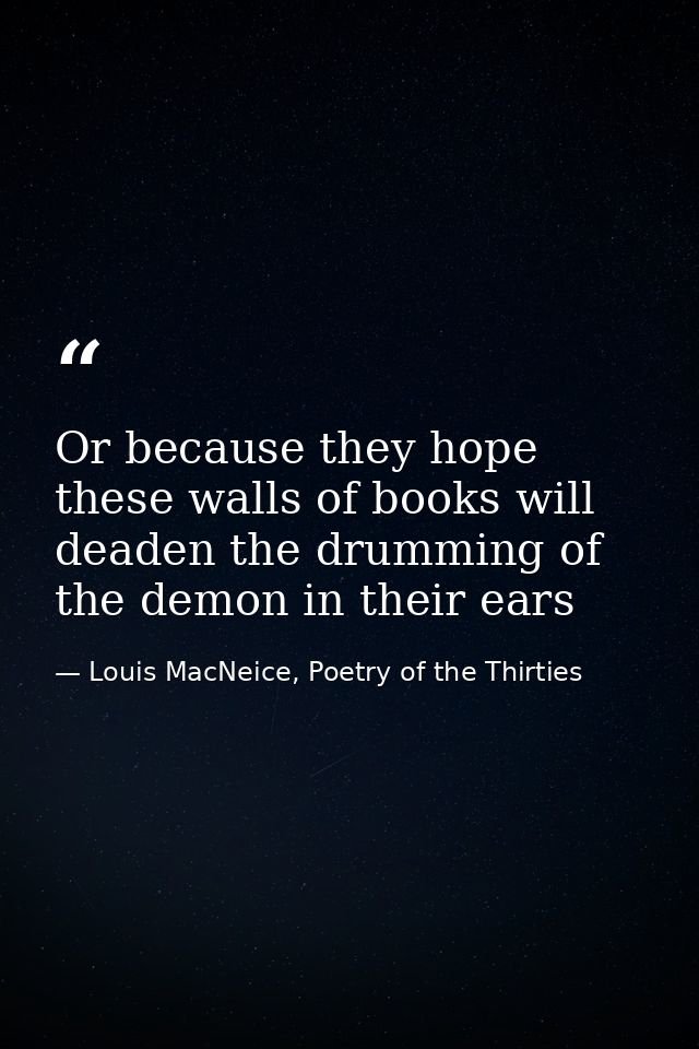 Or because they hope these walls of books will deaden the drumming of the demon in their ears — Louis MacNeice, Poetry of the Thirties