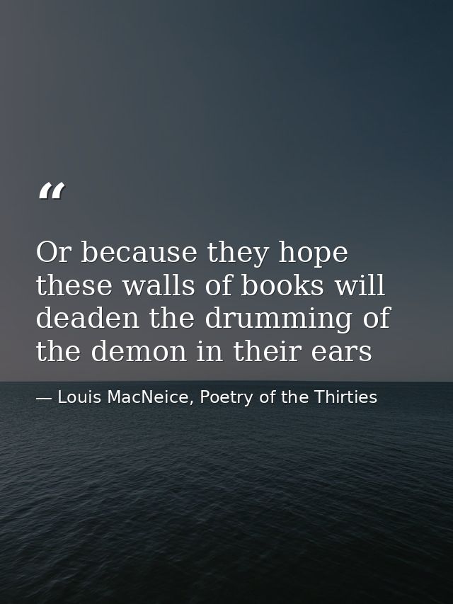 Or because they hope these walls of books will deaden the drumming of the demon in their ears — Louis MacNeice, Poetry of the Thirties