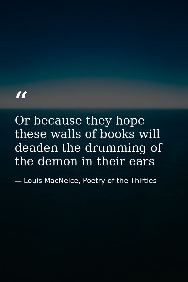 Or because they hope these walls of books will deaden the drumming of the demon in their ears — Louis MacNeice, Poetry of the Thirties