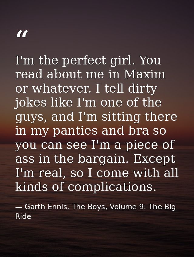 I'm the perfect girl. You read about me in Maxim or whatever. I tell dirty jokes like I'm one of the guys, and I'm sitti — Garth Ennis, The Boys, Volume 9: The Big Ride
