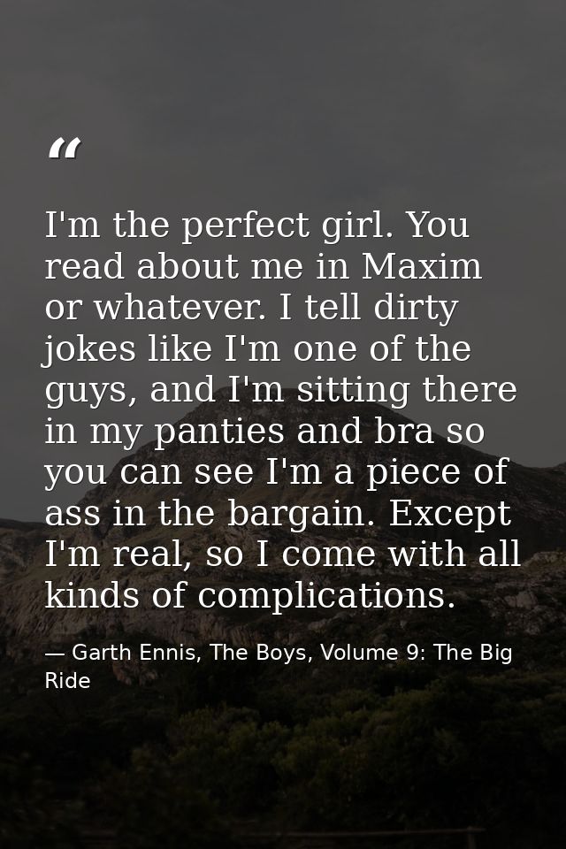 I'm the perfect girl. You read about me in Maxim or whatever. I tell dirty jokes like I'm one of the guys, and I'm sitti — Garth Ennis, The Boys, Volume 9: The Big Ride