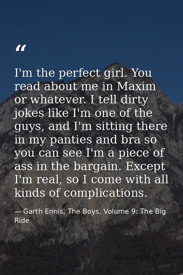 I'm the perfect girl. You read about me in Maxim or whatever. I tell dirty jokes like I'm one of the guys, and I'm sitti — Garth Ennis, The Boys, Volume 9: The Big Ride