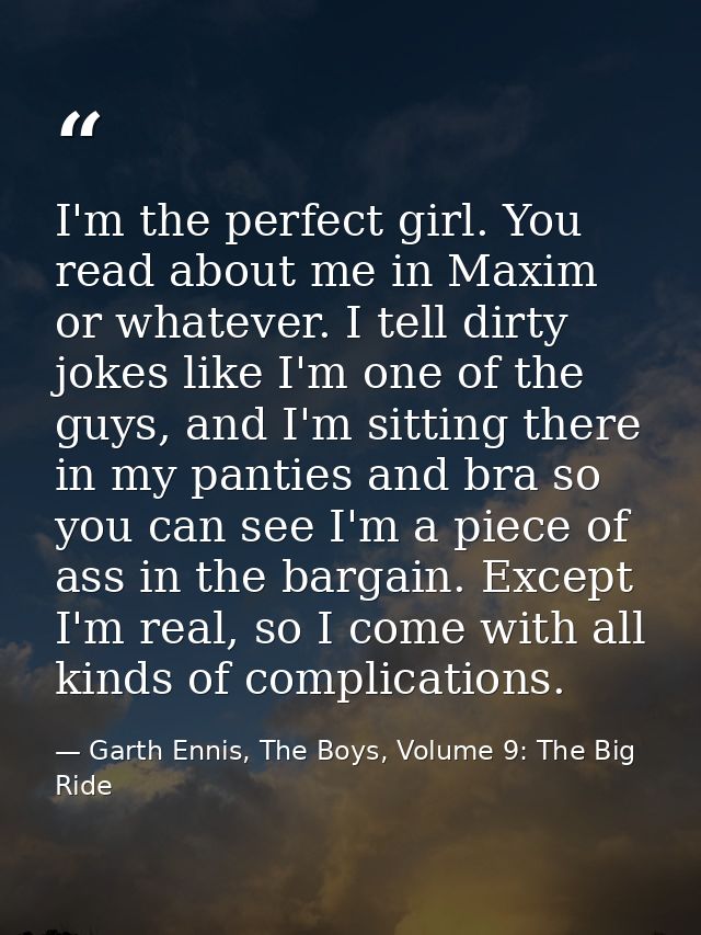 I'm the perfect girl. You read about me in Maxim or whatever. I tell dirty jokes like I'm one of the guys, and I'm sitti — Garth Ennis, The Boys, Volume 9: The Big Ride