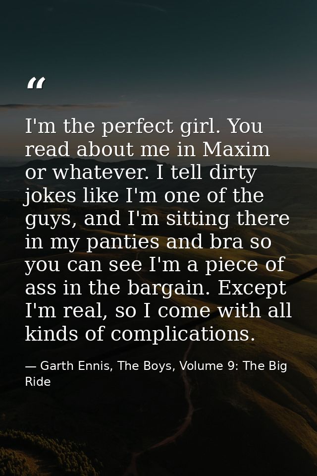 I'm the perfect girl. You read about me in Maxim or whatever. I tell dirty jokes like I'm one of the guys, and I'm sitti — Garth Ennis, The Boys, Volume 9: The Big Ride