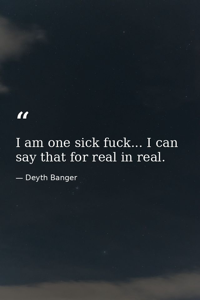 I am one sick fuck... I can say that for real in real. — Deyth Banger