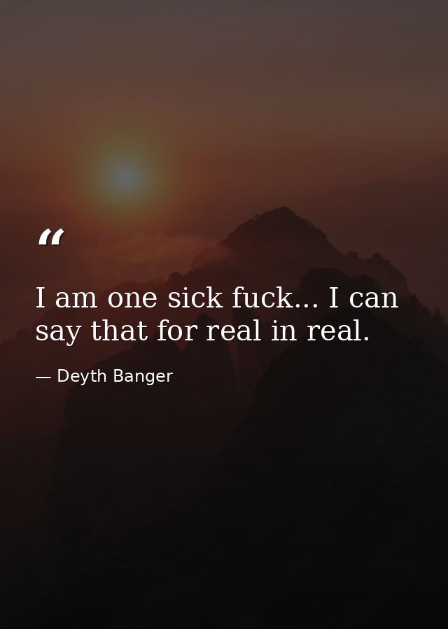 I am one sick fuck... I can say that for real in real. — Deyth Banger