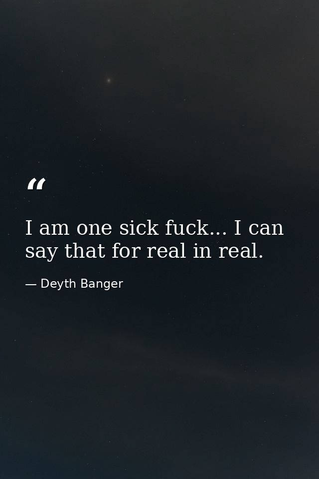 I am one sick fuck... I can say that for real in real. — Deyth Banger