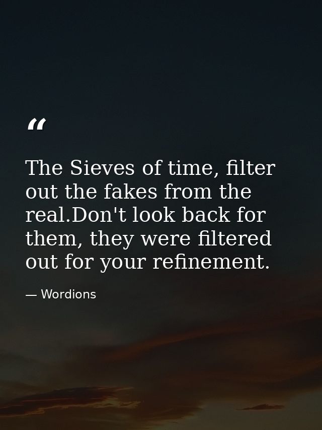 The Sieves of time, filter out the fakes from the real.Don't look back for them, they were filtered out for your refinem — Wordions