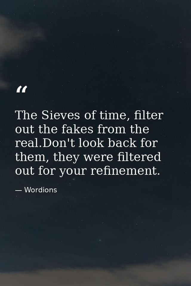 The Sieves of time, filter out the fakes from the real.Don't look back for them, they were filtered out for your refinem — Wordions