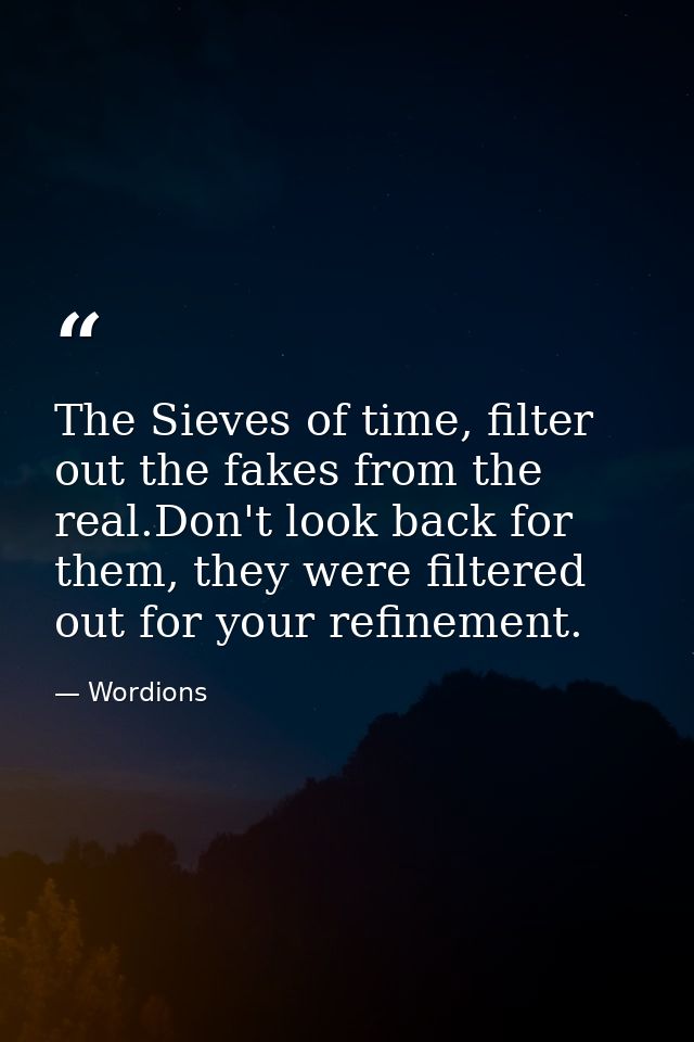 The Sieves of time, filter out the fakes from the real.Don't look back for them, they were filtered out for your refinem — Wordions
