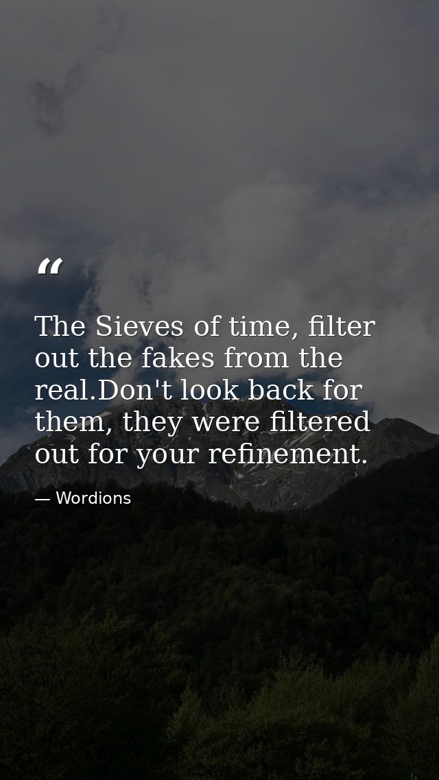 The Sieves of time, filter out the fakes from the real.Don't look back for them, they were filtered out for your refinem — Wordions