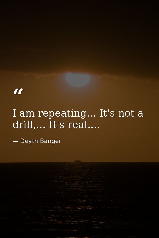 I am repeating... It's not a drill,... It's real.... — Deyth Banger