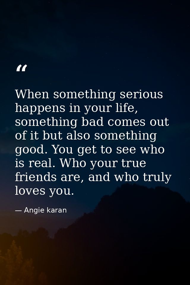 When something serious happens in your life, something bad comes out of it but also something good. You get to see who i — Angie karan