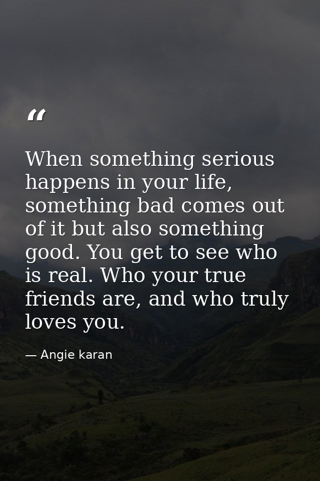 When something serious happens in your life, something bad comes out of it but also something good. You get to see who i — Angie karan