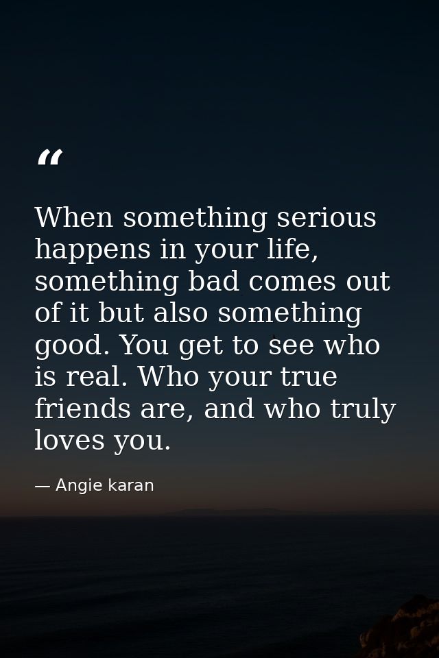 When something serious happens in your life, something bad comes out of it but also something good. You get to see who i — Angie karan