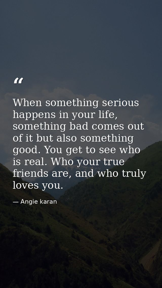 When something serious happens in your life, something bad comes out of it but also something good. You get to see who i — Angie karan