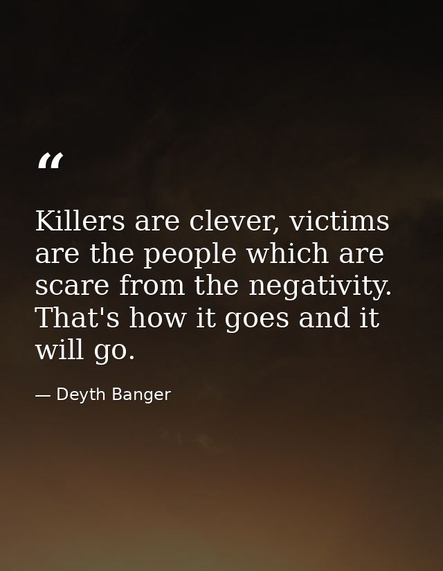 Killers are clever, victims are the people which are scare from the negativity. That's how it goes and it will go. — Deyth Banger