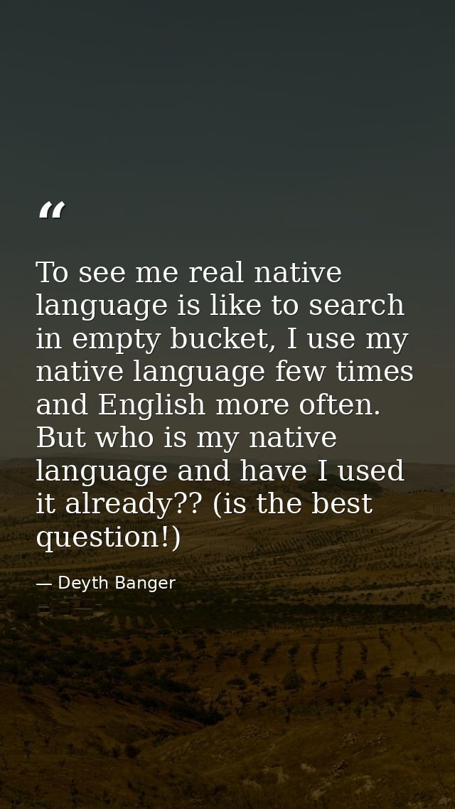 To see me real native language is like to search in empty bucket, I use my native language few times and English more of — Deyth Banger