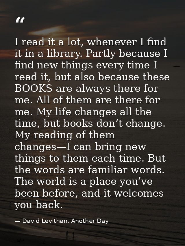 I read it a lot, whenever I find it in a library. Partly because I find new things every time I read it, but also becaus — David Levithan, Another Day