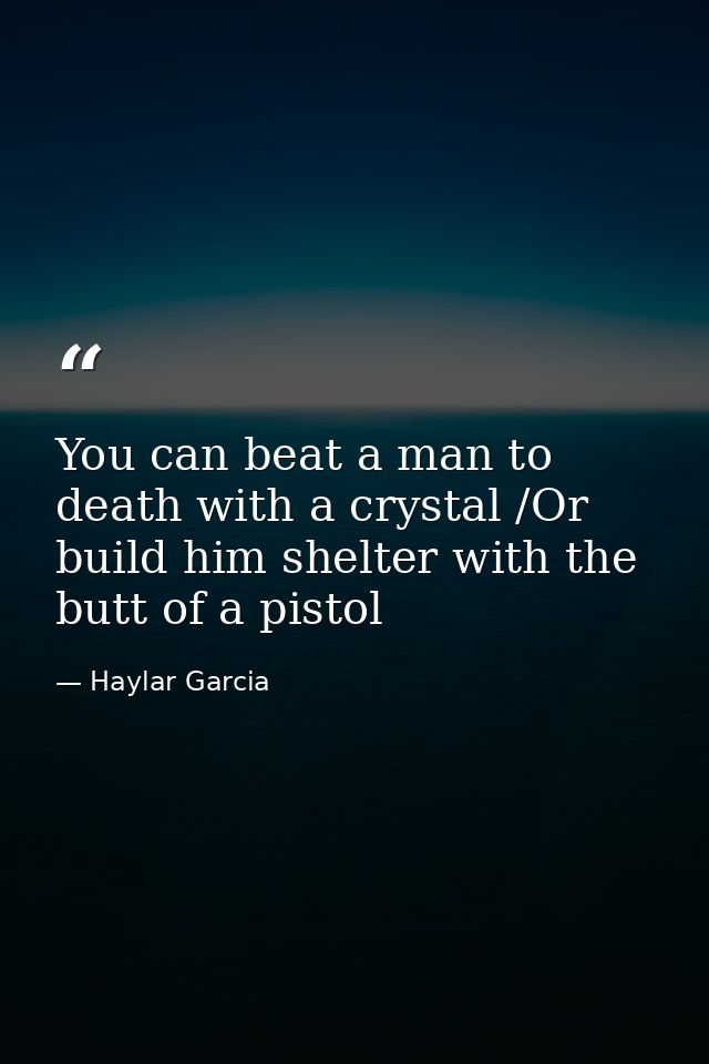 You can beat a man to death with a crystal /Or build him shelter with the butt of a pistol — Haylar Garcia