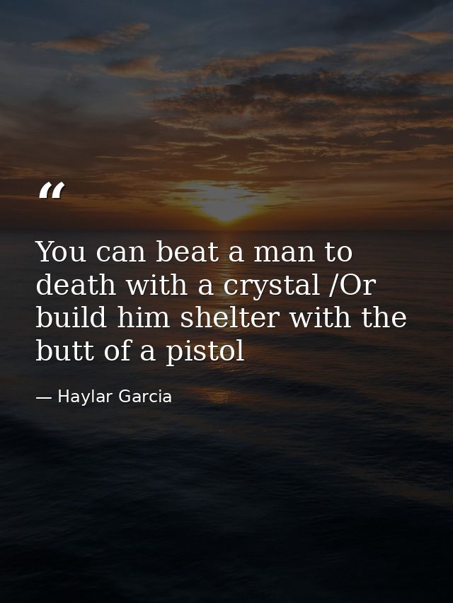 You can beat a man to death with a crystal /Or build him shelter with the butt of a pistol — Haylar Garcia