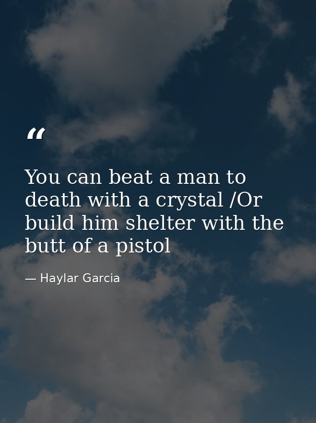 You can beat a man to death with a crystal /Or build him shelter with the butt of a pistol — Haylar Garcia