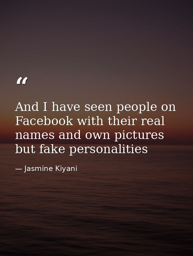 And I have seen people on Facebook with their real names and own pictures but fake personalities — Jasmine Kiyani