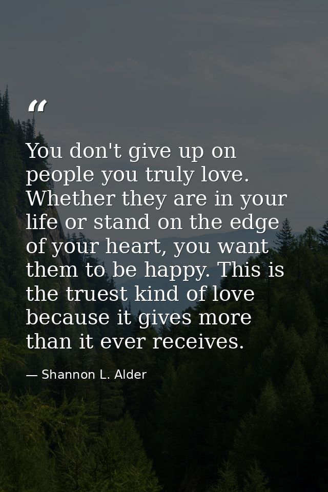 You don't give up on people you truly love. Whether they are in your life or stand on the edge of your heart, you want t — Shannon L. Alder