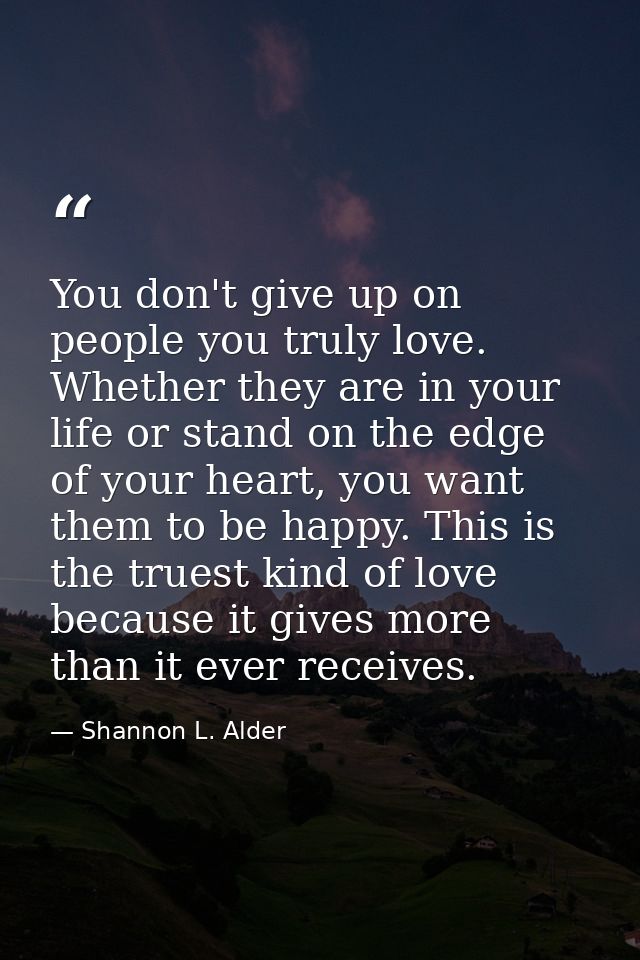 You don't give up on people you truly love. Whether they are in your life or stand on the edge of your heart, you want t — Shannon L. Alder