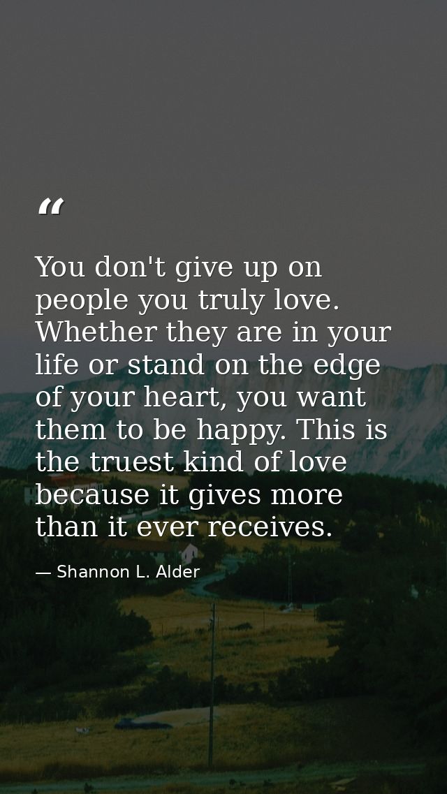 You don't give up on people you truly love. Whether they are in your life or stand on the edge of your heart, you want t — Shannon L. Alder