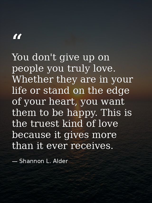 You don't give up on people you truly love. Whether they are in your life or stand on the edge of your heart, you want t — Shannon L. Alder