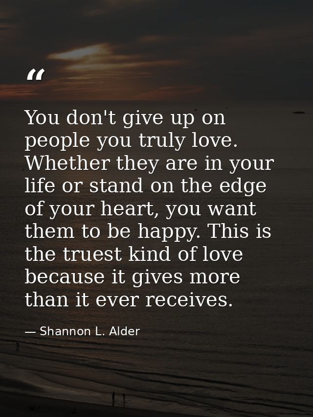 You don't give up on people you truly love. Whether they are in your life or stand on the edge of your heart, you want t — Shannon L. Alder