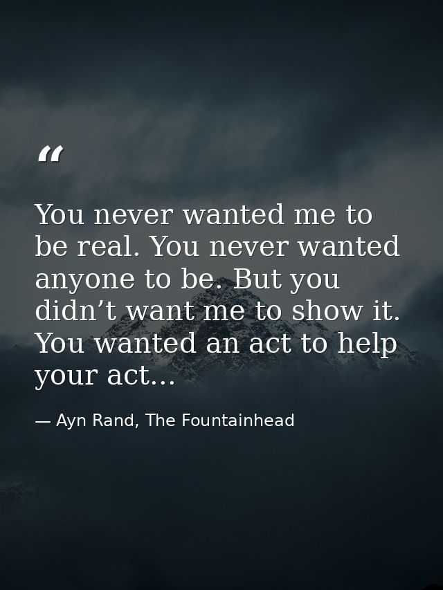 You never wanted me to be real. You never wanted anyone to be. But you didn’t want me to show it. You wanted an act to h — Ayn Rand, The Fountainhead