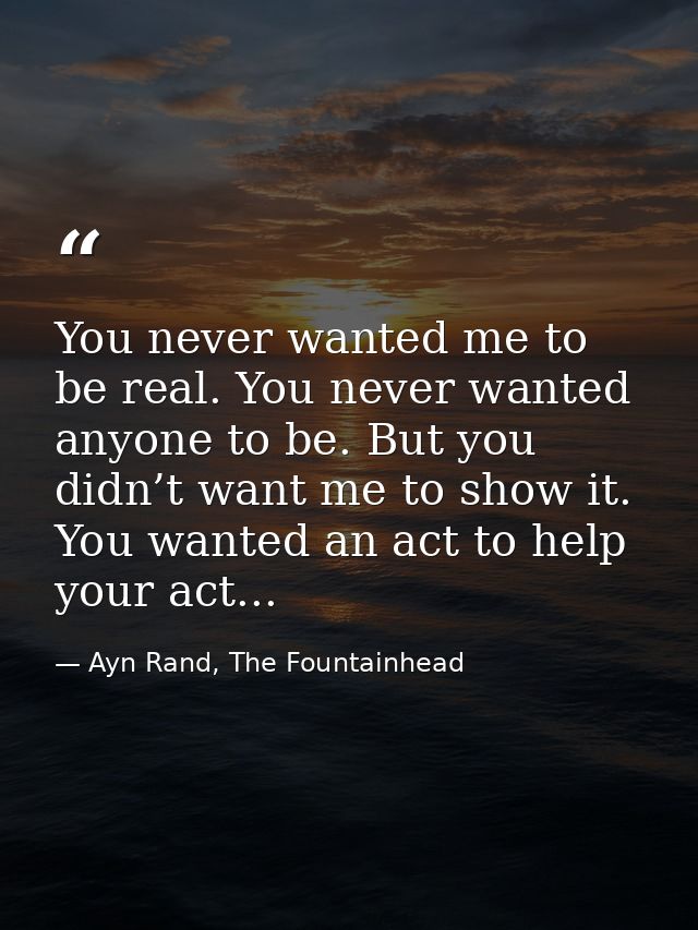 You never wanted me to be real. You never wanted anyone to be. But you didn’t want me to show it. You wanted an act to h — Ayn Rand, The Fountainhead