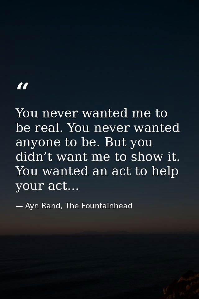 You never wanted me to be real. You never wanted anyone to be. But you didn’t want me to show it. You wanted an act to h — Ayn Rand, The Fountainhead