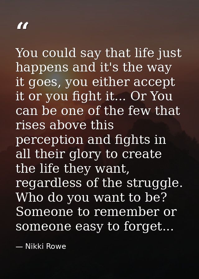 You could say that life just happens and it's the way it goes, you either accept it or you fight it... Or You can be one — Nikki Rowe
