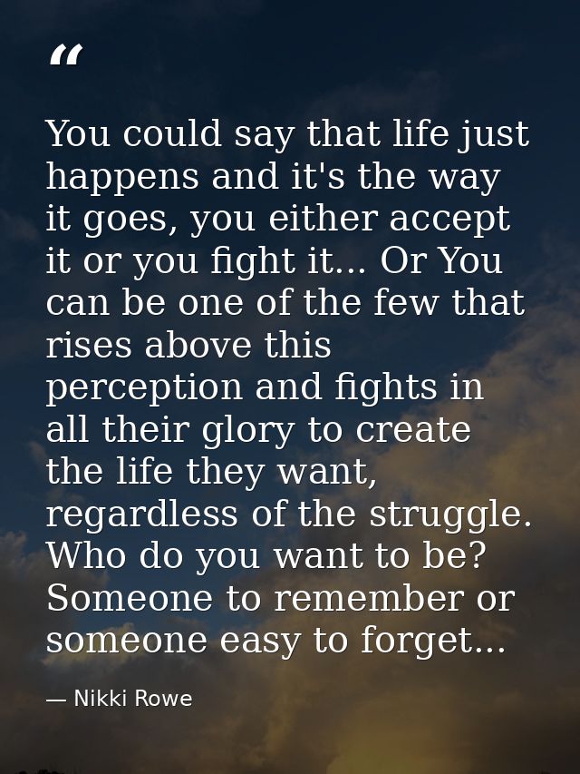 You could say that life just happens and it's the way it goes, you either accept it or you fight it... Or You can be one — Nikki Rowe