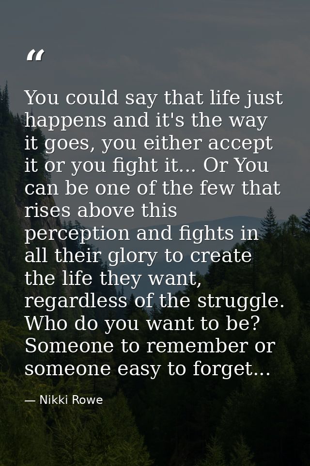 You could say that life just happens and it's the way it goes, you either accept it or you fight it... Or You can be one — Nikki Rowe